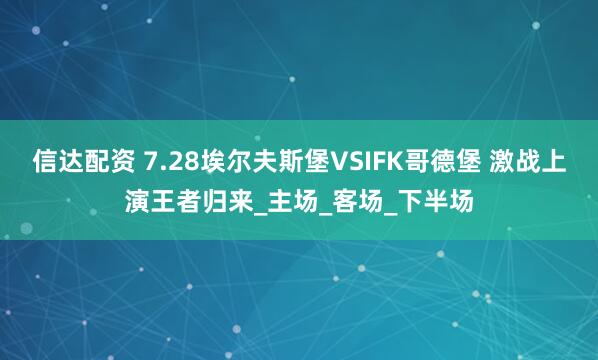 信达配资 7.28埃尔夫斯堡VSIFK哥德堡 激战上演王者归来_主场_客场_下半场