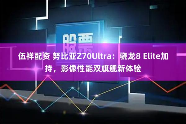 伍祥配资 努比亚Z70Ultra：骁龙8 Elite加持，影像性能双旗舰新体验
