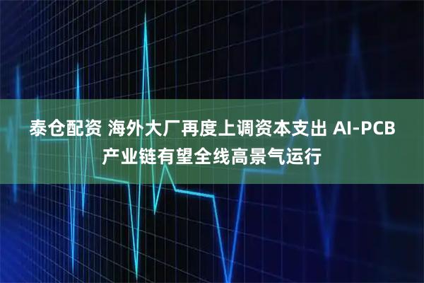 泰仓配资 海外大厂再度上调资本支出 AI-PCB产业链有望全线高景气运行