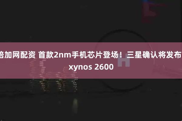 倍加网配资 首款2nm手机芯片登场！三星确认将发布Exynos 2600