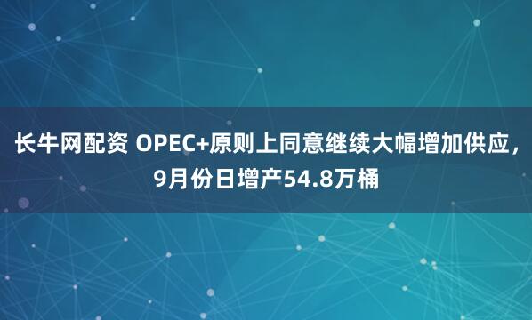 长牛网配资 OPEC+原则上同意继续大幅增加供应，9月份日增产54.8万桶