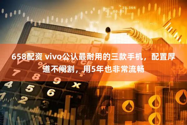 658配资 vivo公认最耐用的三款手机，配置厚道不阉割，用5年也非常流畅