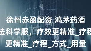 徐州赤盈配资 鸿茅药酒：规范用法科学服，疗效更精准_疗程_方式_用量