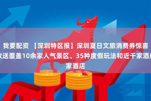 我要配资 【深圳特区报】深圳夏日文旅消费券惊喜放送覆盖10余家人气景区、35种度假玩法和近千家酒店