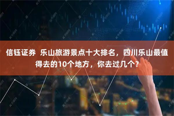 信钰证券  乐山旅游景点十大排名，四川乐山最值得去的10个地方，你去过几个？