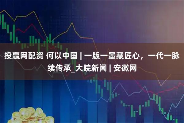 投赢网配资 何以中国 | 一版一墨藏匠心，一代一脉续传承_大皖新闻 | 安徽网