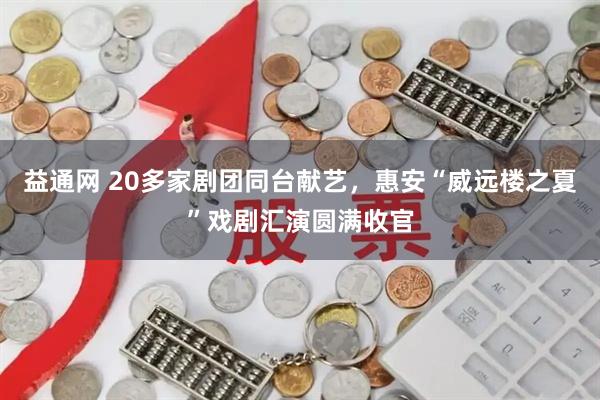 益通网 20多家剧团同台献艺，惠安“威远楼之夏”戏剧汇演圆满收官