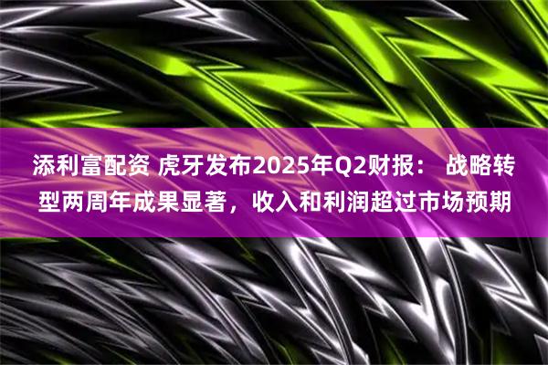 添利富配资 虎牙发布2025年Q2财报： 战略转型两周年成果显著，收入和利润超过市场预期