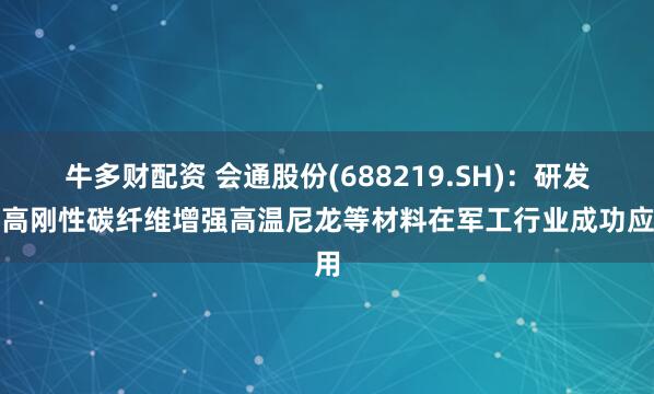 牛多财配资 会通股份(688219.SH)：研发的高刚性碳纤维增强高温尼龙等材料在军工行业成功应用
