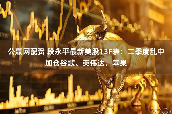 公赢网配资 段永平最新美股13F表：二季度乱中加仓谷歌、英伟达、苹果