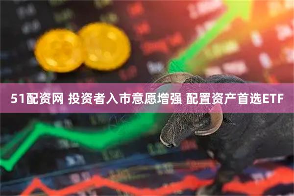 51配资网 投资者入市意愿增强 配置资产首选ETF