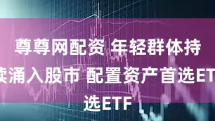 尊尊网配资 年轻群体持续涌入股市 配置资产首选ETF