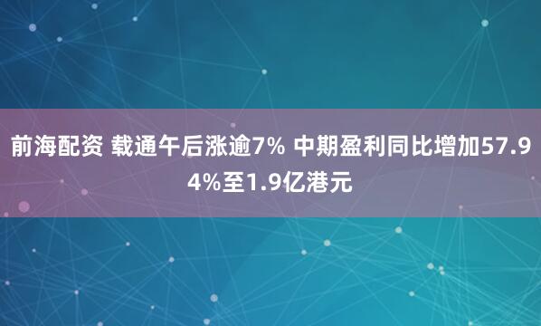 前海配资 载通午后涨逾7% 中期盈利同比增加57.94%至1.9亿港元