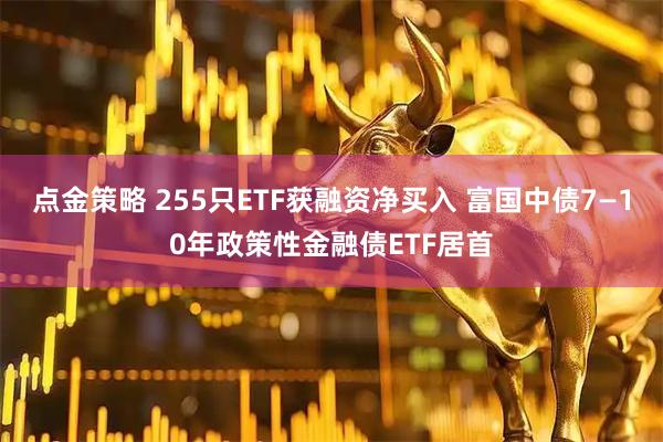 点金策略 255只ETF获融资净买入 富国中债7—10年政策性金融债ETF居首