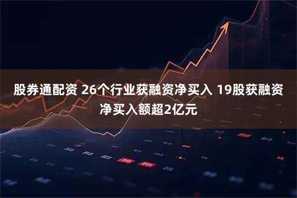 股券通配资 26个行业获融资净买入 19股获融资净买入额超2亿元