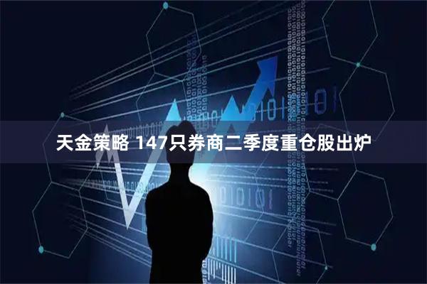 天金策略 147只券商二季度重仓股出炉