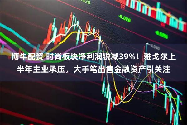 博牛配资 时尚板块净利润锐减39%！雅戈尔上半年主业承压，大手笔出售金融资产引关注