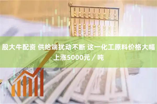 股大牛配资 供给端扰动不断 这一化工原料价格大幅上涨5000元／吨