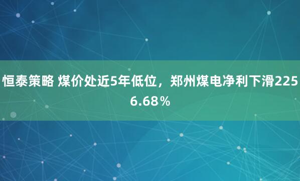 恒泰策略 煤价处近5年低位，郑州煤电净利下滑2256.68％