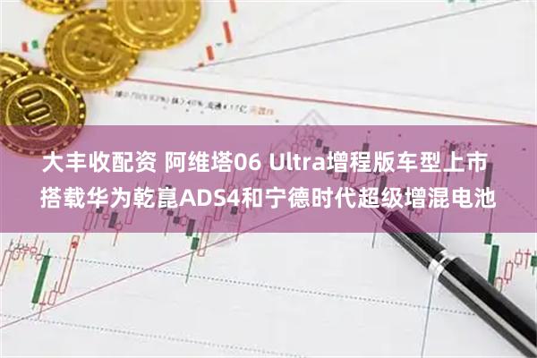 大丰收配资 阿维塔06 Ultra增程版车型上市 搭载华为乾崑ADS4和宁德时代超级增混电池