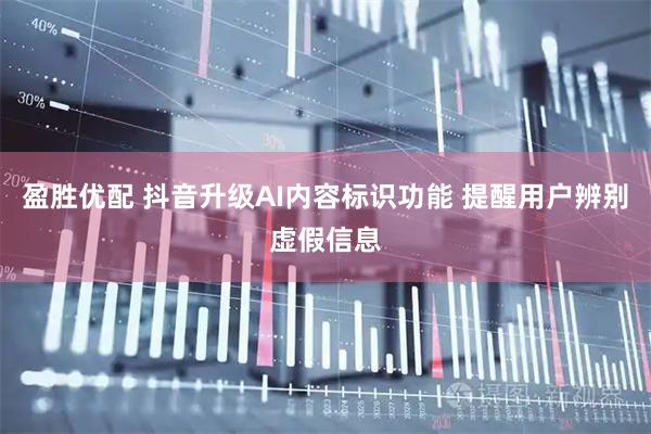 盈胜优配 抖音升级AI内容标识功能 提醒用户辨别虚假信息