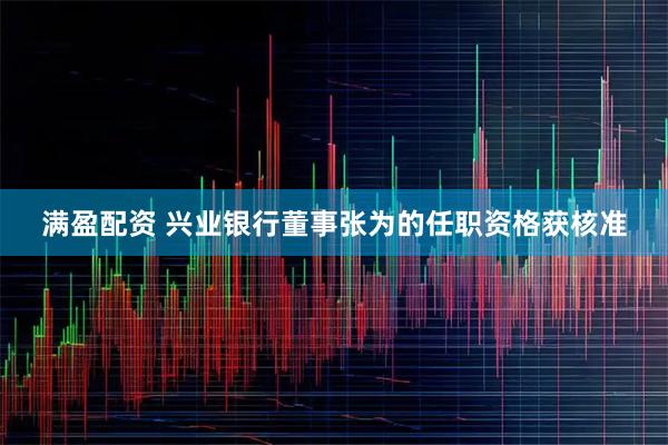 满盈配资 兴业银行董事张为的任职资格获核准