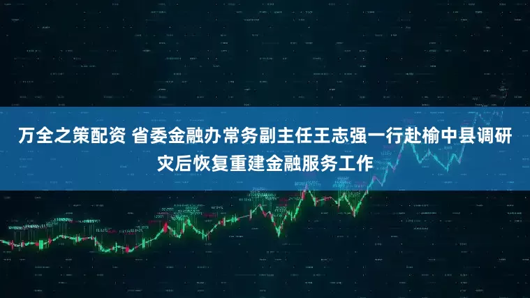 万全之策配资 省委金融办常务副主任王志强一行赴榆中县调研灾后恢复重建金融服务工作