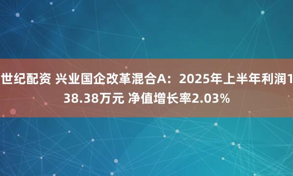 世纪配资 兴业国企改革混合A：2025年上半年利润138.38万元 净值增长率2.03%