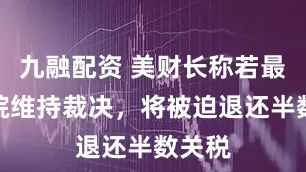 九融配资 美财长称若最高法院维持裁决，将被迫退还半数关税