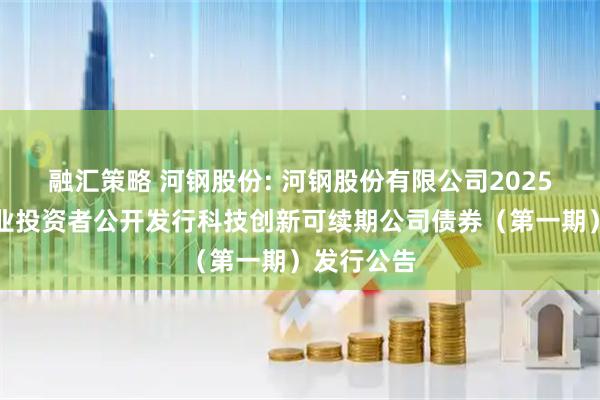 融汇策略 河钢股份: 河钢股份有限公司2025年面向专业投资者公开发行科技创新可续期公司债券（第一期）发行公告