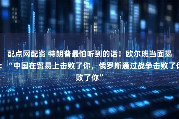 配点网配资 特朗普最怕听到的话！欧尔班当面揭短：“中国在贸易上击败了你，俄罗斯通过战争击败了你”