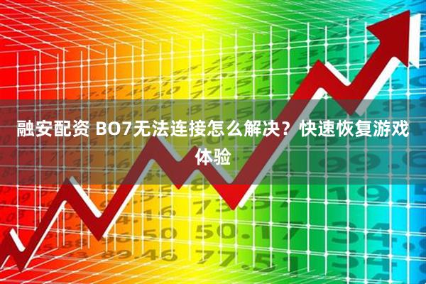 融安配资 BO7无法连接怎么解决？快速恢复游戏体验