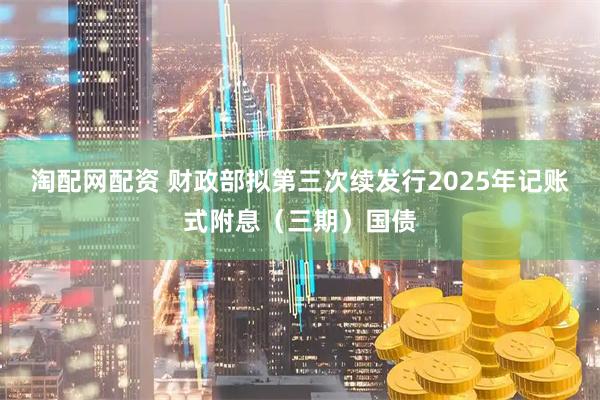 淘配网配资 财政部拟第三次续发行2025年记账式附息（三期）国债