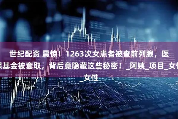 世纪配资 震惊！1263次女患者被查前列腺，医保基金被套取，背后竟隐藏这些秘密！_阿姨_项目_女性