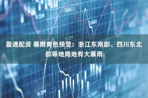 盈通配资 暴雨黄色预警：浙江东南部、四川东北部等地局地有大暴雨