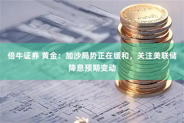 倍牛证券 黄金：加沙局势正在缓和，关注美联储降息预期变动