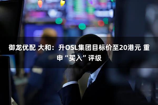 御龙优配 大和：升OSL集团目标价至20港元 重申“买入”评级