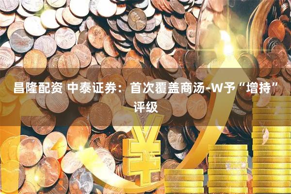 昌隆配资 中泰证券：首次覆盖商汤-W予“增持”评级