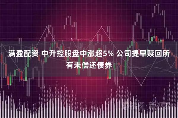 满盈配资 中升控股盘中涨超5% 公司提早赎回所有未偿还债券