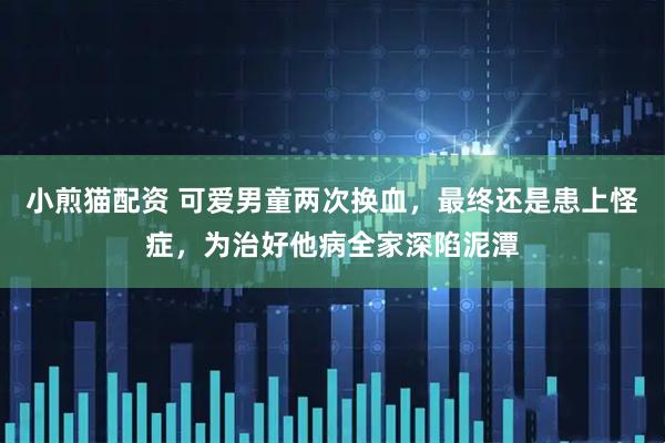 小煎猫配资 可爱男童两次换血，最终还是患上怪症，为治好他病全家深陷泥潭