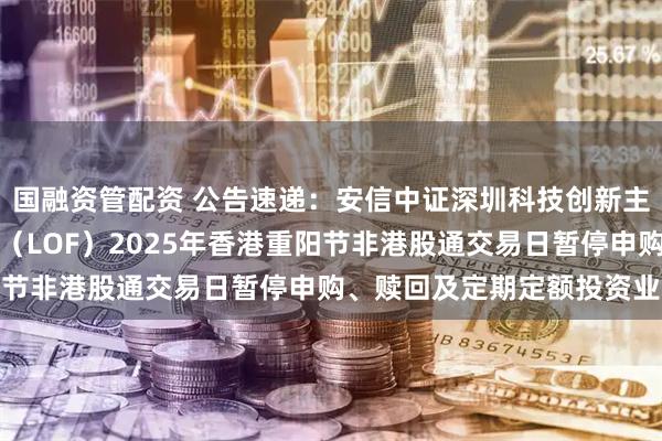 国融资管配资 公告速递：安信中证深圳科技创新主题指数型证券投资基金（LOF）2025年香港重阳节非港股通交易日暂停申购、赎回及定期定额投资业务