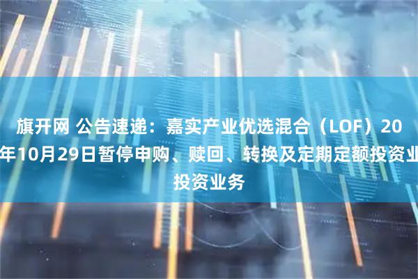 旗开网 公告速递：嘉实产业优选混合（LOF）2025年10月29日暂停申购、赎回、转换及定期定额投资业务