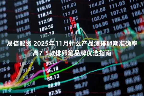 易倍配资 2025年11月什么产品测排卵期准确率高？5款排卵笔品牌优选指南