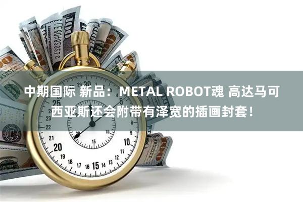 中期国际 新品：METAL ROBOT魂 高达马可西亚斯还会附带有泽宽的插画封套！