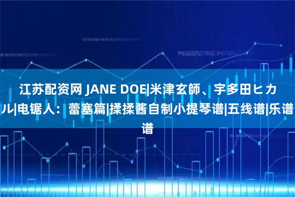 江苏配资网 JANE DOE|米津玄師、宇多田ヒカル|电锯人：蕾塞篇|揉揉酱自制小提琴谱|五线谱|乐谱