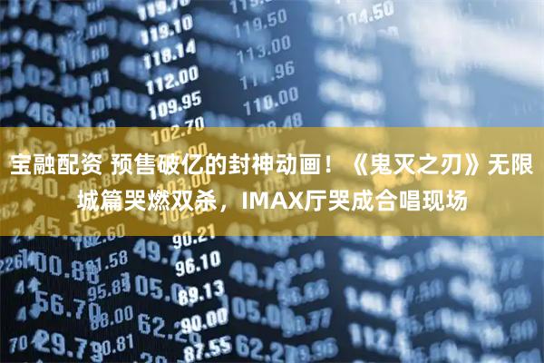 宝融配资 预售破亿的封神动画！《鬼灭之刃》无限城篇哭燃双杀，IMAX厅哭成合唱现场