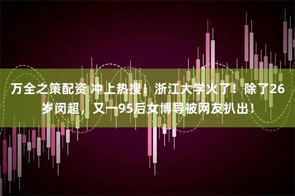 万全之策配资 冲上热搜！浙江大学火了！除了26岁闵超，又一95后女博导被网友扒出！