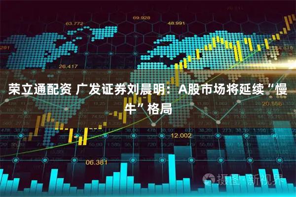 荣立通配资 广发证券刘晨明：A股市场将延续“慢牛”格局