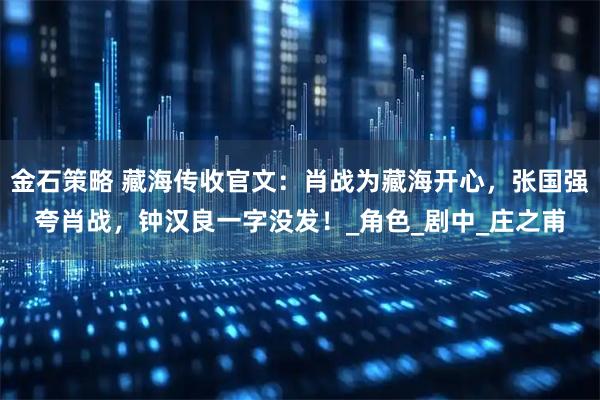 金石策略 藏海传收官文：肖战为藏海开心，张国强夸肖战，钟汉良一字没发！_角色_剧中_庄之甫