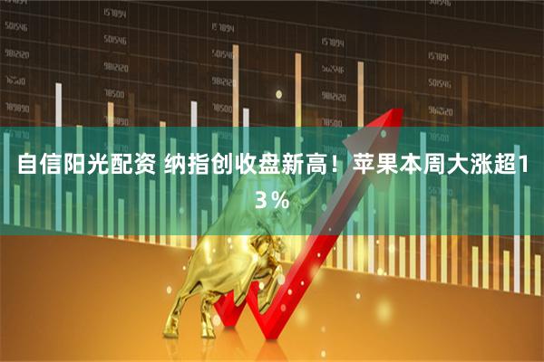 自信阳光配资 纳指创收盘新高!苹果本周大涨超13%